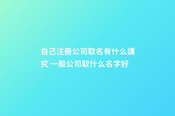 自己注冊公司取名有什么講究 一般公司取什么名字好-第1張-公司起名-玄機(jī)派